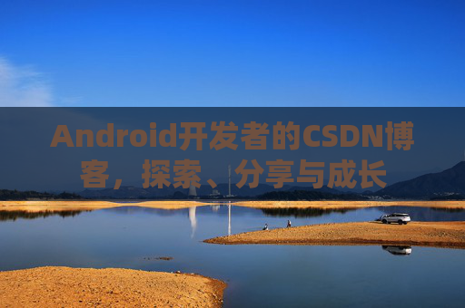 Android开发者的CSDN博客，探索、分享与成长
